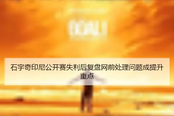 石宇奇印尼公开赛失利后复盘网前处理问题成提升重点