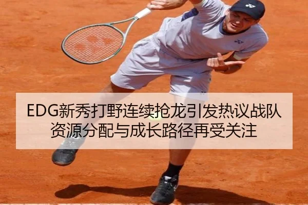 EDG新秀打野连续抢龙引发热议战队资源分配与成长路径再受关注