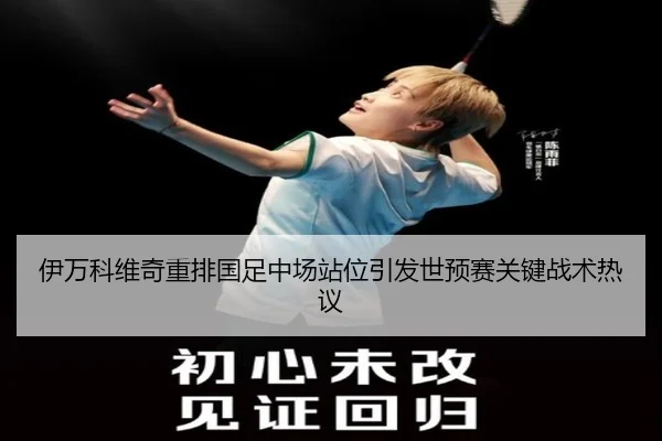 伊万科维奇重排国足中场站位引发世预赛关键战术热议